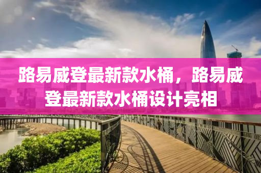 路易威登最新款水桶，路易威登最新款水桶设计亮相