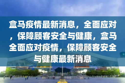 盒马疫情最新消息，全面应对，保障顾客安全与健康，盒马全面应对疫情，保障顾客安全与健康最新消息