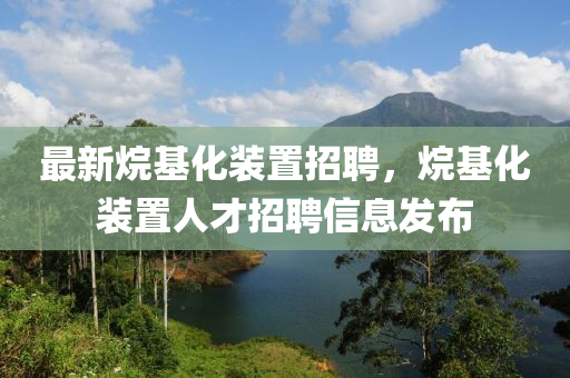 最新烷基化装置招聘，烷基化装置人才招聘信息发布