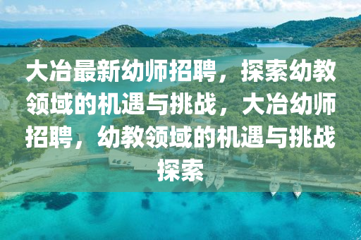 大冶最新幼师招聘，探索幼教领域的机遇与挑战，大冶幼师招聘，幼教领域的机遇与挑战探索