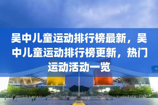 吴中儿童运动排行榜最新，吴中儿童运动排行榜更新，热门运动活动一览