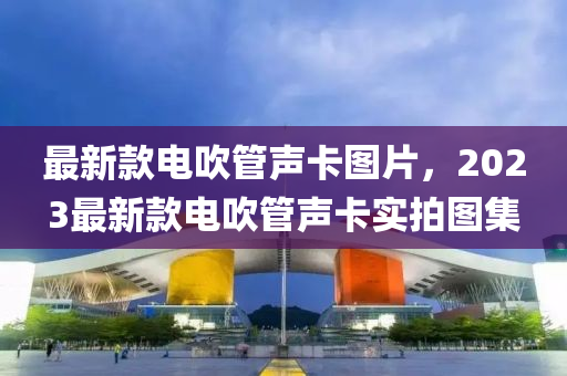 最新款电吹管声卡图片，2023最新款电吹管声卡实拍图集