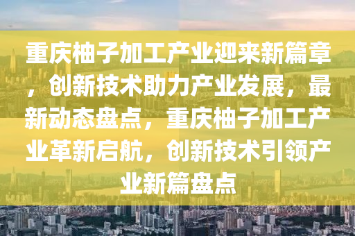 重庆柚子加工产业迎来新篇章，创新技术助力产业发展，最新动态盘点，重庆柚子加工产业革新启航，创新技术引领产业新篇盘点