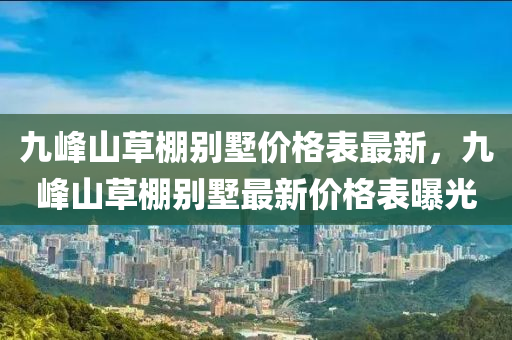 九峰山草棚别墅价格表最新，九峰山草棚别墅最新价格表曝光