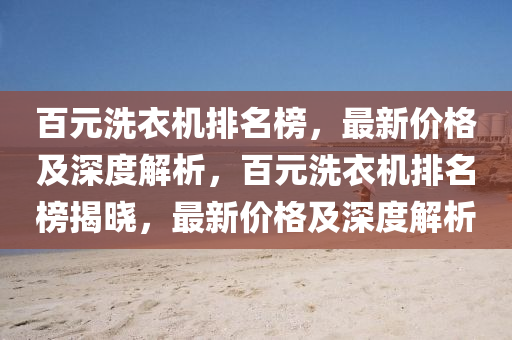 百元洗衣机排名榜，最新价格及深度解析，百元洗衣机排名榜揭晓，最新价格及深度解析