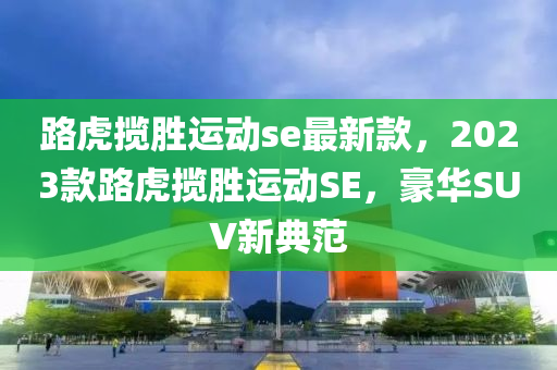 路虎揽胜运动se最新款，2023款路虎揽胜运动SE，豪华SUV新典范