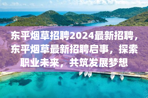 东平烟草招聘2024最新招聘，东平烟草最新招聘启事，探索职业未来，共筑发展梦想
