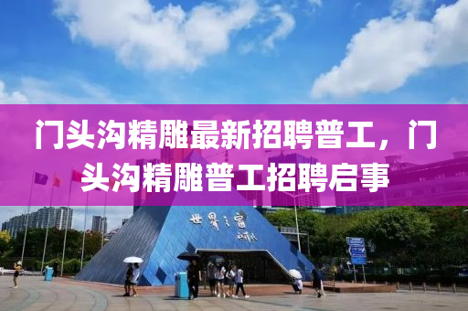 门头沟精雕最新招聘普工，门头沟精雕普工招聘启事