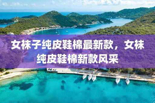 女袜子纯皮鞋棉最新款，女袜纯皮鞋棉新款风采