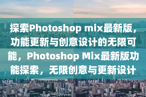 探索Photoshop mix最新版，功能更新与创意设计的无限可能，Photoshop Mix最新版功能探索，无限创意与更新设计