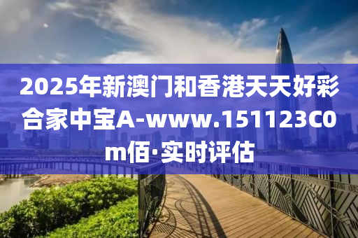 2025年新澳门和香港天天好彩合家中宝A-www.151123C0m佰·实时评估