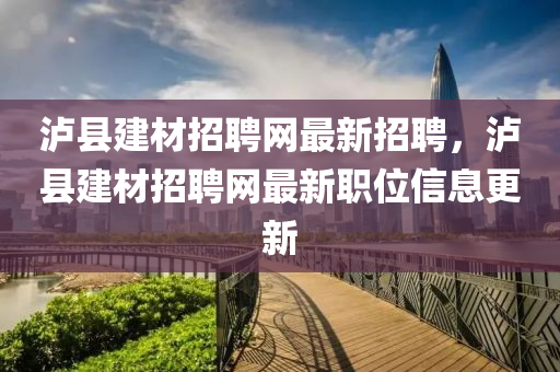 泸县建材招聘网最新招聘，泸县建材招聘网最新职位信息更新