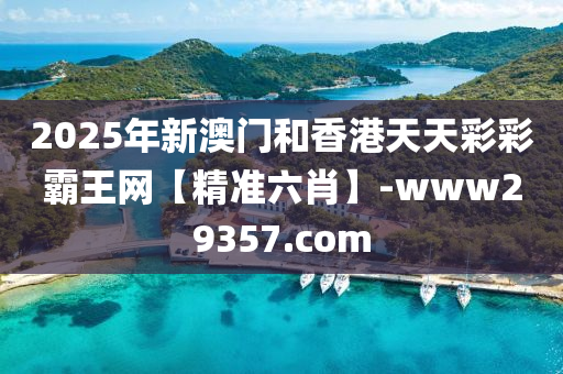 2025年新澳门和香港天天彩彩霸王网【精准六肖】-www29357.com