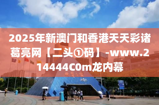 2025年新澳门和香港天天彩诸葛亮网【二头①码】-www.214444C0m龙内幕