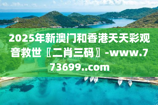 2025年新澳门和香港天天彩观音救世〖二肖三码〗-www.773699..com