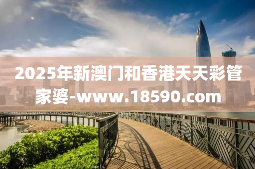 2025年新澳门和香港天天彩管家婆-www.18590.com