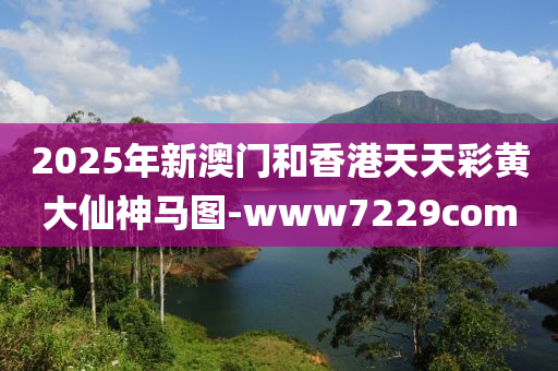 2025年新澳门和香港天天彩黄大仙神马图-www7229com