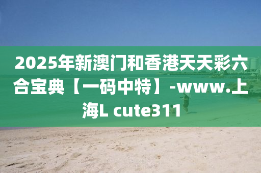 2025年新澳门和香港天天彩六合宝典【一码中特】-www.上海L cute311