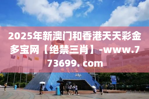 2025年新澳门和香港天天彩金多宝网【绝禁三肖】-www.773699. com