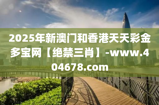 2025年新澳门和香港天天彩金多宝网【绝禁三肖】-www.404678.com