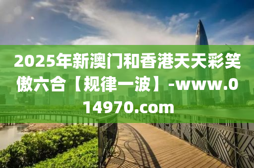 2025年新澳门和香港天天彩笑傲六合【规律一波】-www.014970.com