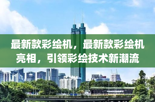最新款彩绘机，最新款彩绘机亮相，引领彩绘技术新潮流