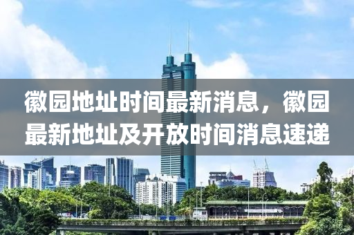 徽园地址时间最新消息，徽园最新地址及开放时间消息速递