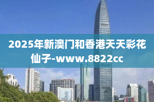 2025年新澳门和香港天天彩花仙子-www.8822cc