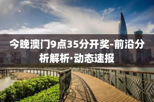 今晚澳门9点35分开奖-前沿分析解析·动态速报