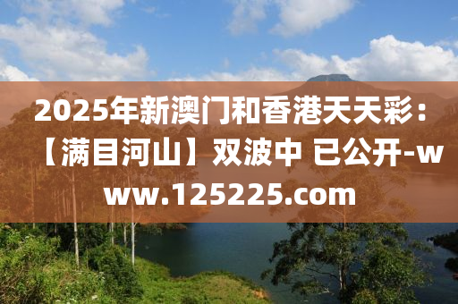 2025年新澳门和香港天天彩：【满目河山】双波中 已公开-www.125225.com