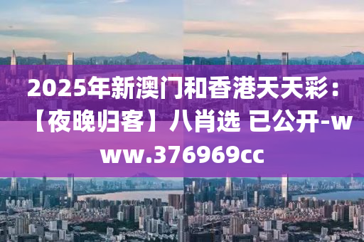 2025年新澳门和香港天天彩：【夜晚归客】八肖选 已公开-www.376969cc