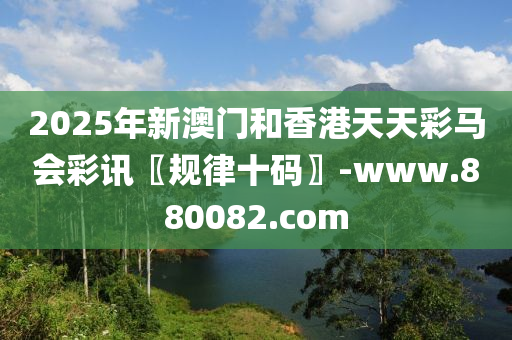 2025年新澳门和香港天天彩马会彩讯〖规律十码〗-www.880082.com