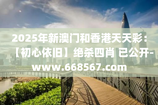 2025年新澳门和香港天天彩：【初心依旧】绝杀四肖 已公开-www.668567.com