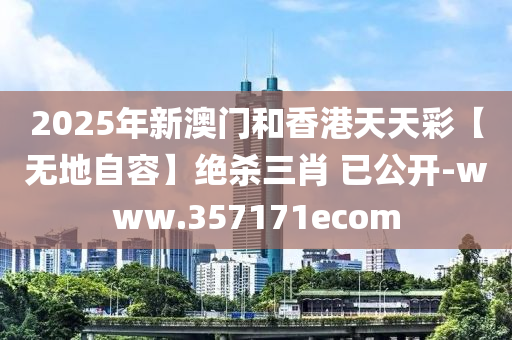 2025年新澳门和香港天天彩【无地自容】绝杀三肖 已公开-www.357171ecom