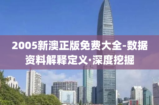 2005新澳正版免费大全-数据资料解释定义·深度挖掘