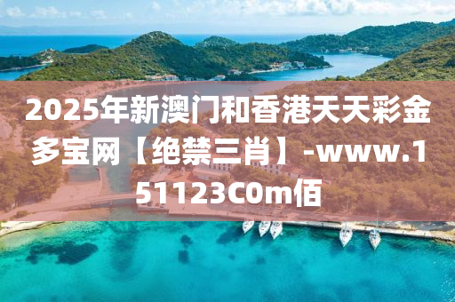 2025年新澳门和香港天天彩金多宝网【绝禁三肖】-www.151123C0m佰