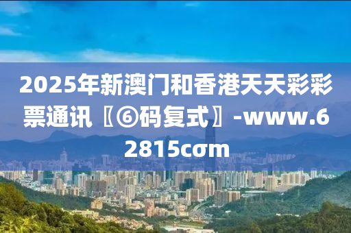 2025年新澳门和香港天天彩彩票通讯〖⑥码复式〗-www.62815cσm