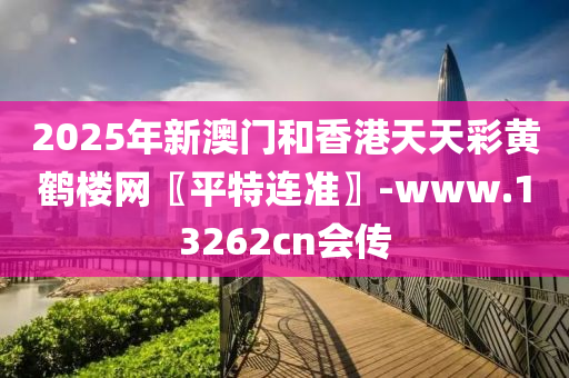 2025年新澳门和香港天天彩黄鹤楼网〖平特连准〗-www.13262cn会传