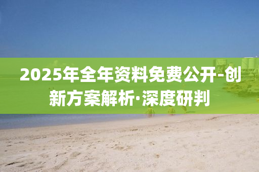 2025年全年资料免费公开-创新方案解析·深度研判
