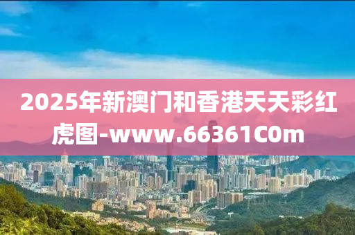 2025年新澳门和香港天天彩红虎图-www.66361C0m