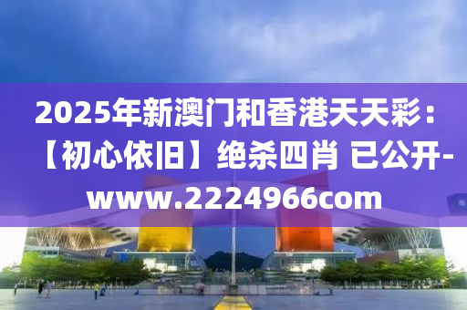 2025年新澳门和香港天天彩：【初心依旧】绝杀四肖 已公开-www.2224966com