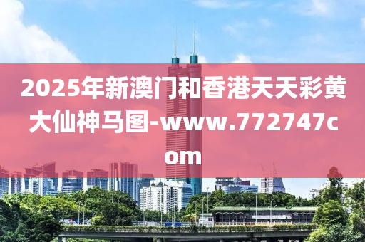2025年新澳门和香港天天彩黄大仙神马图-www.772747com