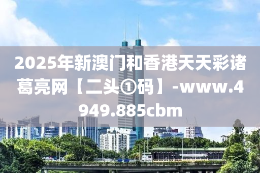 2025年新澳门和香港天天彩诸葛亮网【二头①码】-www.4949.885cbm