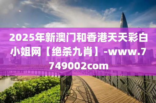 2025年新澳门和香港天天彩白小姐网【绝杀九肖】-www.7749002com
