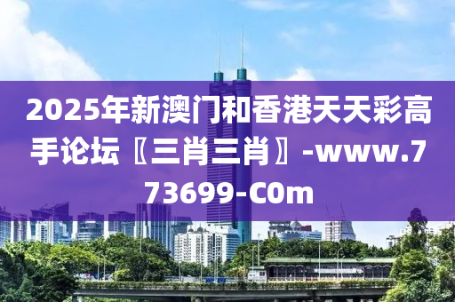 2025年新澳门和香港天天彩高手论坛〖三肖三肖〗-www.773699-C0m