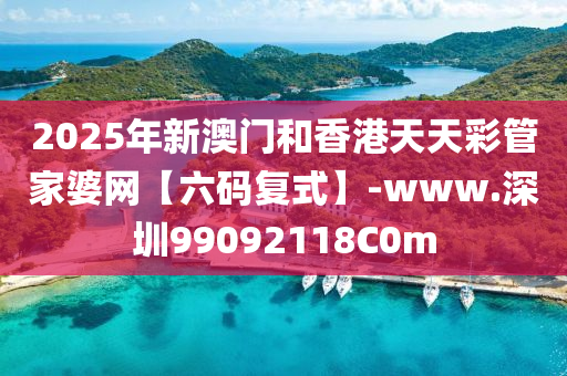 2025年新澳门和香港天天彩管家婆网【六码复式】-www.深圳99092118C0m