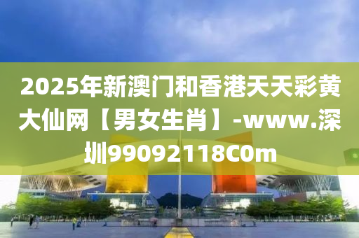 2025年新澳门和香港天天彩黄大仙网【男女生肖】-www.深圳99092118C0m