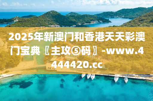 2025年新澳门和香港天天彩澳门宝典〖主攻⑤码〗-www.4444420.cc