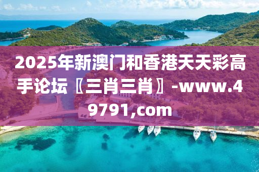 2025年新澳门和香港天天彩高手论坛〖三肖三肖〗-www.49791,com