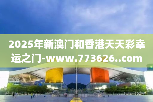 2025年新澳门和香港天天彩幸运之门-www.773626..com